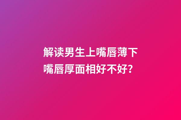 解读男生上嘴唇薄下嘴唇厚面相好不好？