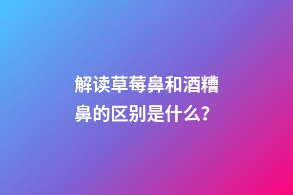 解读草莓鼻和酒糟鼻的区别是什么？
