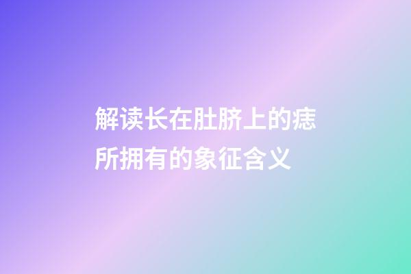 解读长在肚脐上的痣所拥有的象征含义