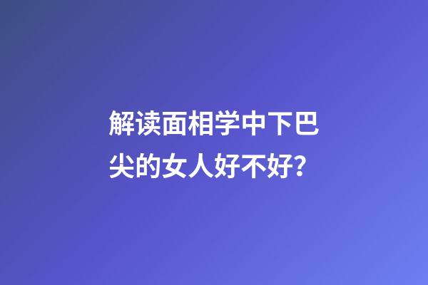 解读面相学中下巴尖的女人好不好？