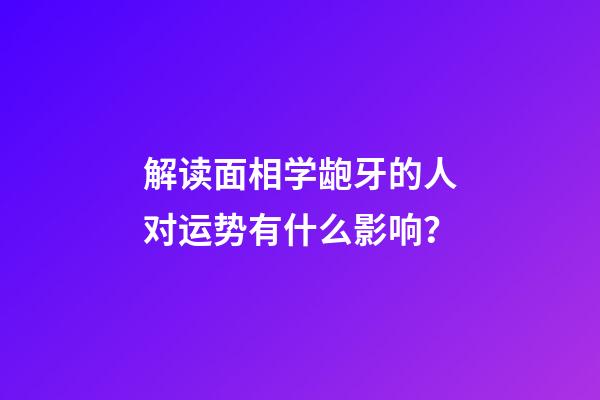 解读面相学龅牙的人对运势有什么影响？