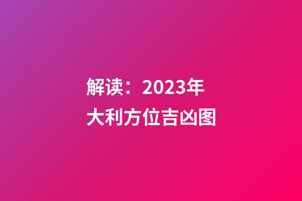 解读：2023年大利方位吉凶图