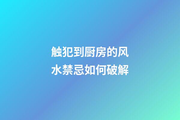 触犯到厨房的风水禁忌如何破解