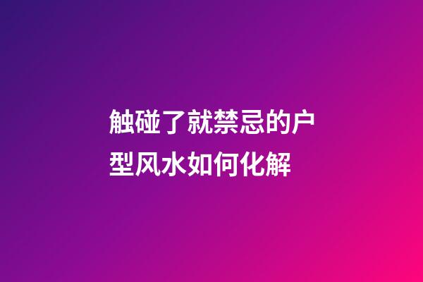 触碰了就禁忌的户型风水如何化解