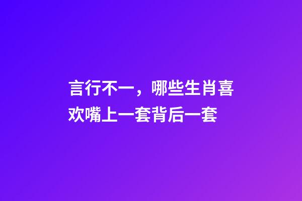 言行不一，哪些生肖喜欢嘴上一套背后一套