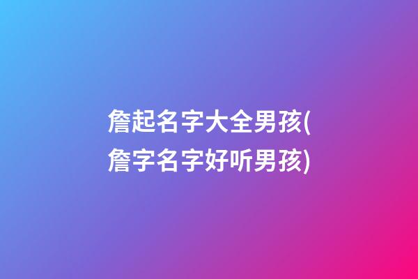 詹起名字大全男孩(詹字名字好听男孩)