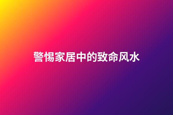 警惕家居中的致命风水