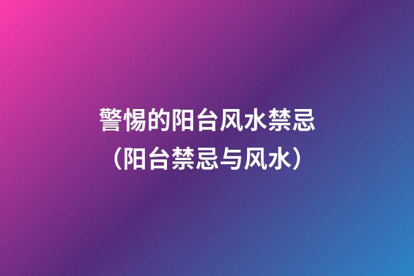 警惕的阳台风水禁忌（阳台禁忌与风水）