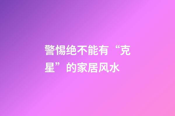 警惕绝不能有“克星”的家居风水