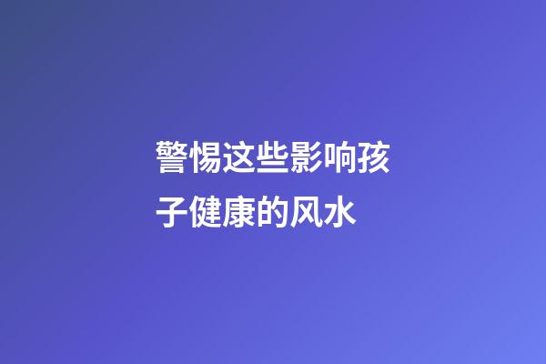 警惕这些影响孩子健康的风水