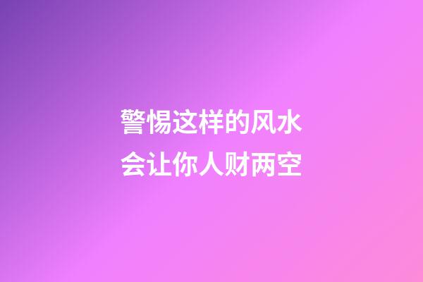警惕这样的风水会让你人财两空