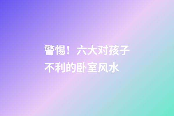 警惕！六大对孩子不利的卧室风水