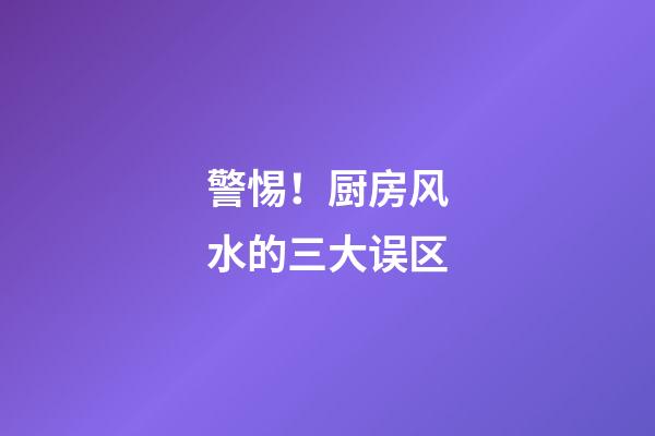 警惕！厨房风水的三大误区