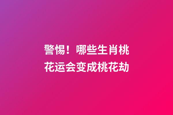 警惕！哪些生肖桃花运会变成桃花劫