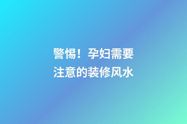警惕！孕妇需要注意的装修风水
