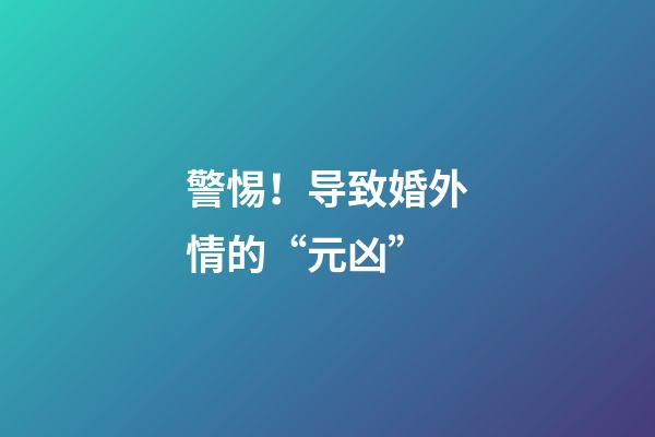 警惕！导致婚外情的“元凶”