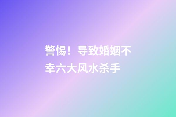 警惕！导致婚姻不幸六大风水杀手