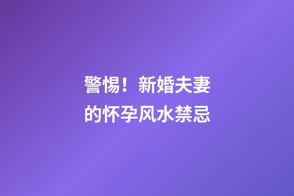 警惕！新婚夫妻的怀孕风水禁忌
