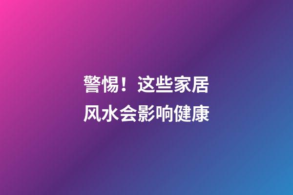 警惕！这些家居风水会影响健康
