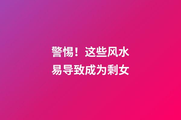 警惕！这些风水易导致成为剩女