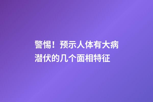 警惕！预示人体有大病潜伏的几个面相特征