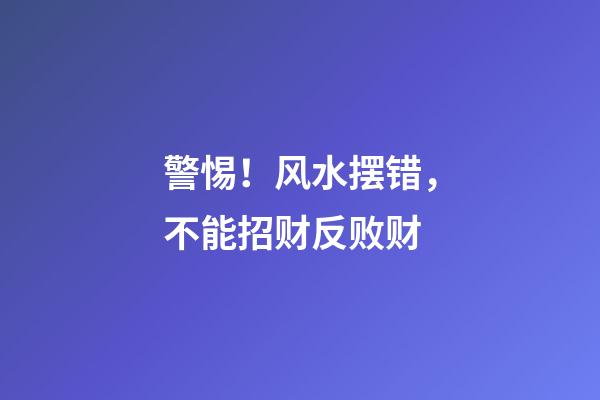 警惕！风水摆错，不能招财反败财