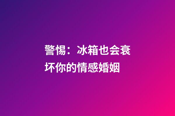 警惕：冰箱也会衰坏你的情感婚姻