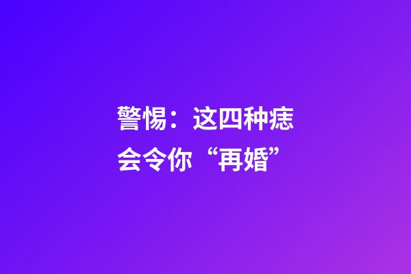 警惕：这四种痣会令你“再婚”