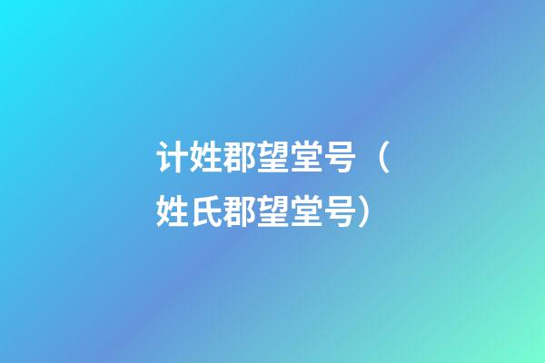 计姓郡望堂号（姓氏郡望堂号）