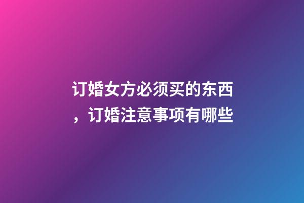 订婚女方必须买的东西，订婚注意事项有哪些