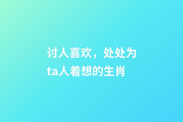 讨人喜欢，处处为ta人着想的生肖