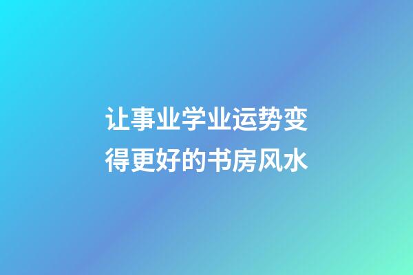 让事业学业运势变得更好的书房风水