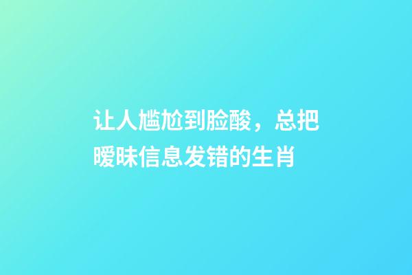 让人尴尬到脸酸，总把暧昧信息发错的生肖