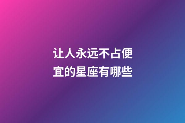 让人永远不占便宜的星座有哪些-第1张-星座运势-玄机派