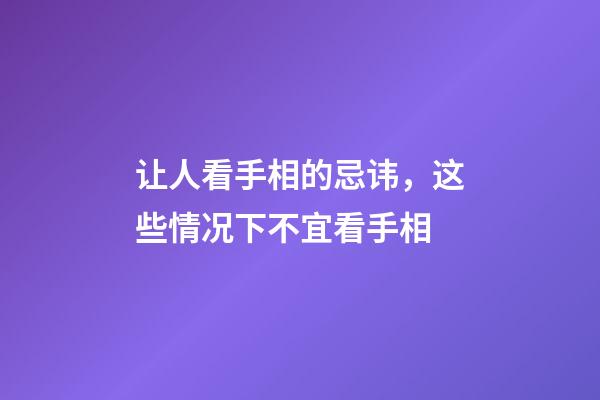 让人看手相的忌讳，这些情况下不宜看手相