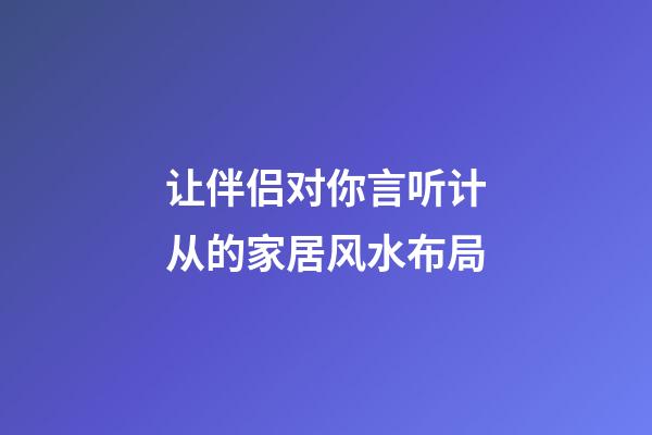 让伴侣对你言听计从的家居风水布局