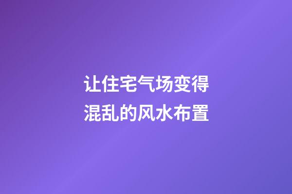 让住宅气场变得混乱的风水布置