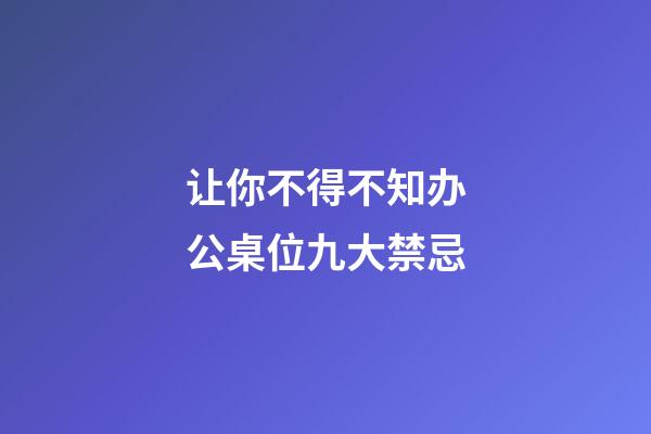 让你不得不知办公桌位九大禁忌