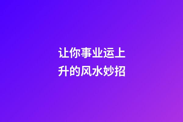让你事业运上升的风水妙招