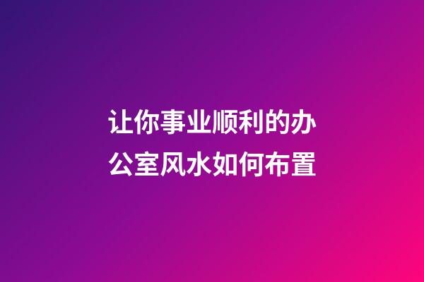 让你事业顺利的办公室风水如何布置