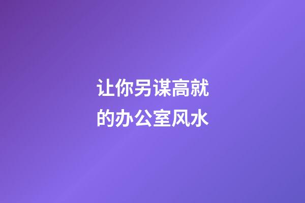 让你另谋高就的办公室风水