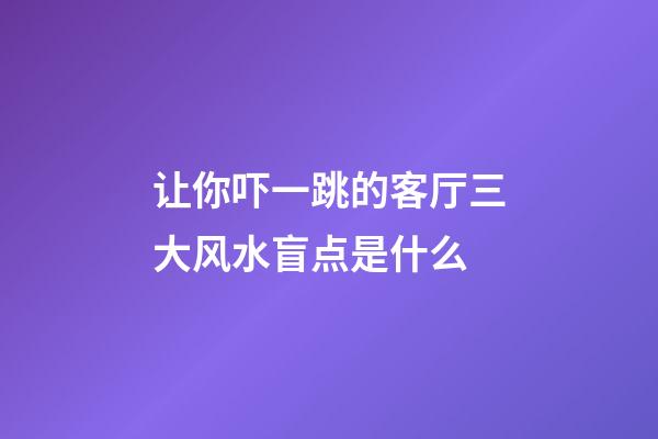 让你吓一跳的客厅三大风水盲点是什么