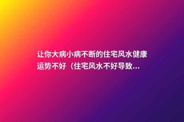 让你大病小病不断的住宅风水健康运势不好（住宅风水不好导致疾病）