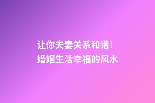 让你夫妻关系和谐！婚姻生活幸福的风水