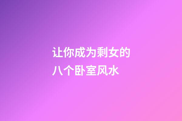 让你成为剩女的八个卧室风水