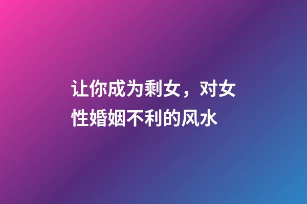 让你成为剩女，对女性婚姻不利的风水