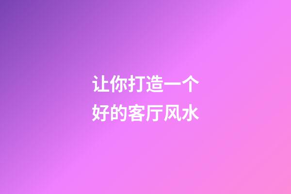 让你打造一个好的客厅风水