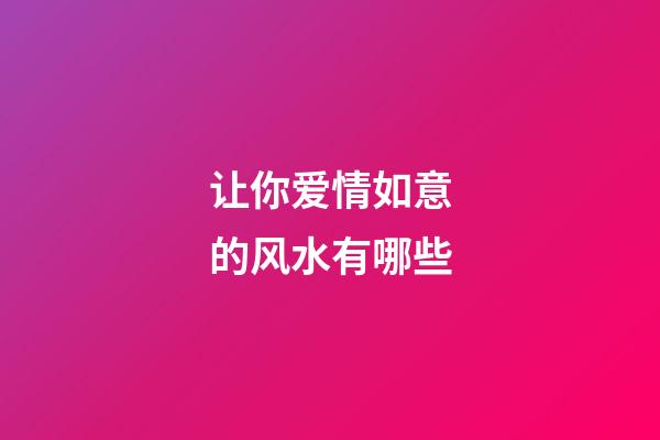 让你爱情如意的风水有哪些