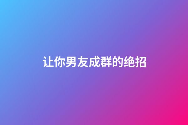 让你男友成群的绝招