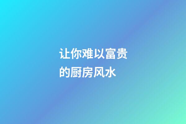 让你难以富贵的厨房风水